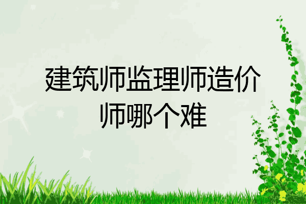 建筑师监理师造价师哪个难