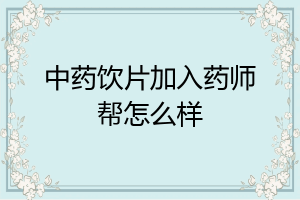 中药饮片加入药师帮怎么样