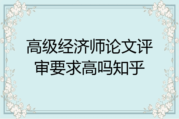 高级经济师论文评审要求高吗知乎