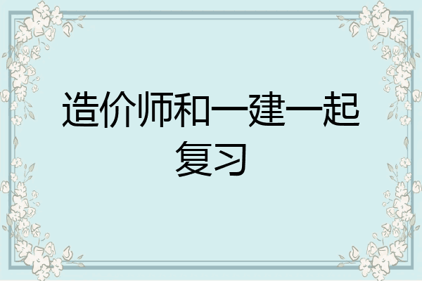 造价师和一建一起复习