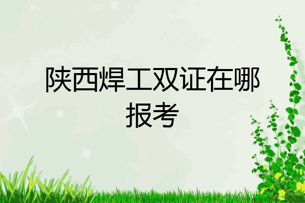 陕西焊工双证在哪报考