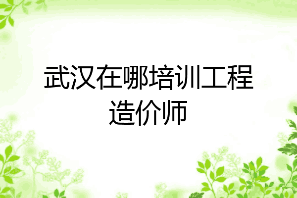 武汉在哪培训工程造价师