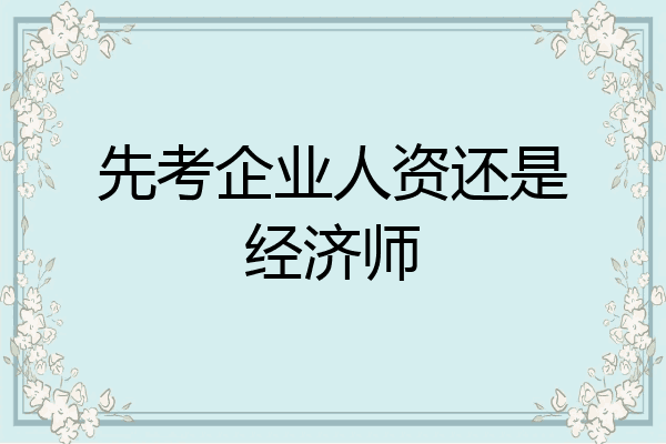 先考企业人资还是经济师