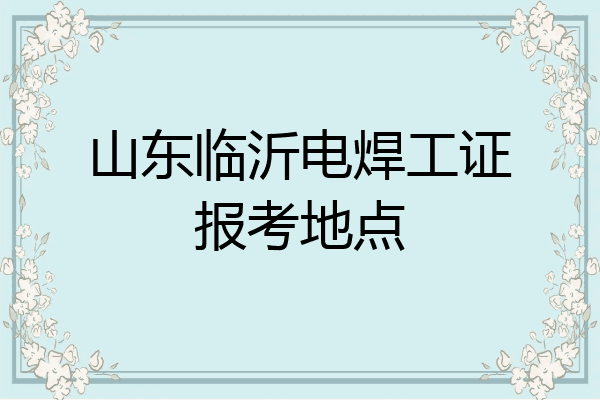 山东临沂电焊工证报考地点