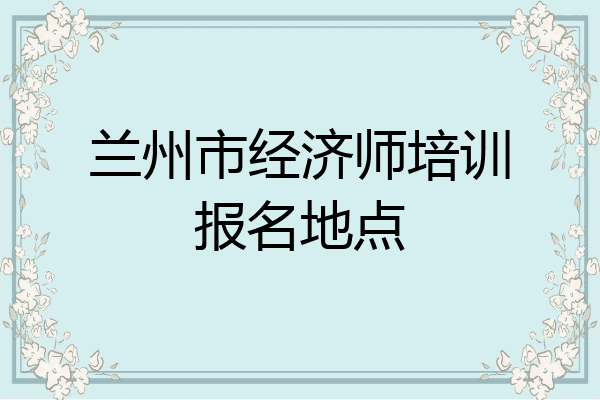 兰州市经济师培训报名地点