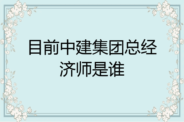 目前中建集团总经济师是谁