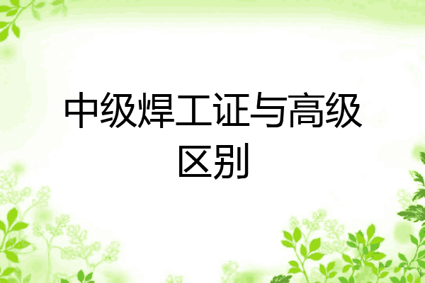 中级焊工证与高级区别