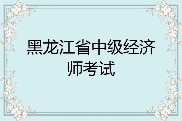 黑龙江省中级经济师考试