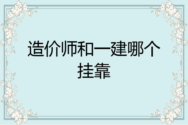 造价师和一建哪个挂靠