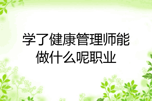 学了健康管理师能做什么呢职业