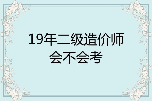 19年二级造价师会不会考