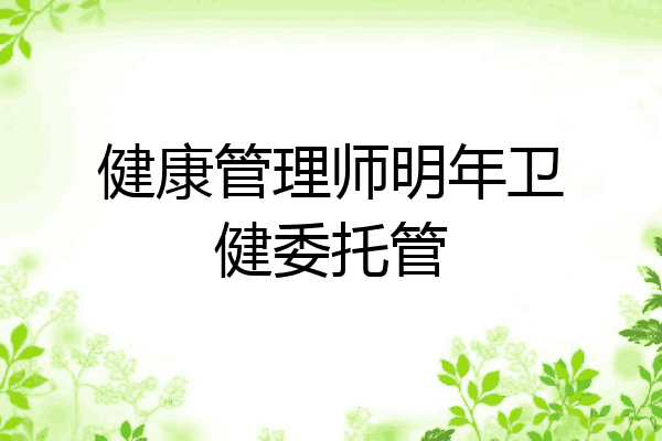 健康管理师明年卫健委托管