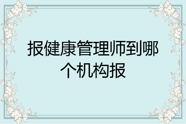 报健康管理师到哪个机构报