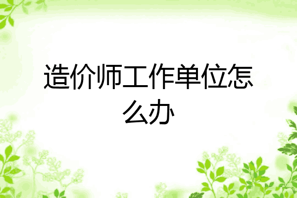 造价师工作单位怎么办