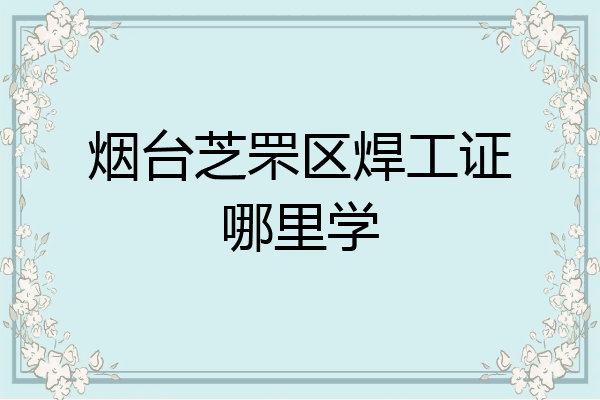 烟台芝罘区焊工证哪里学