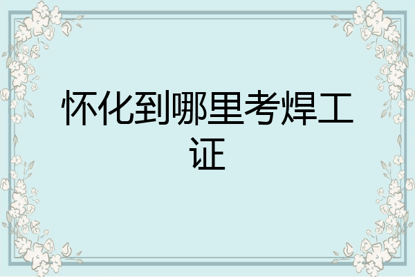 怀化到哪里考焊工证