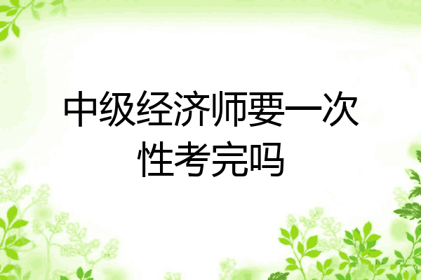 中级经济师要一次性考完吗