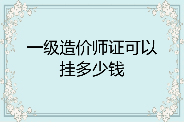 一级造价师证可以挂多少钱