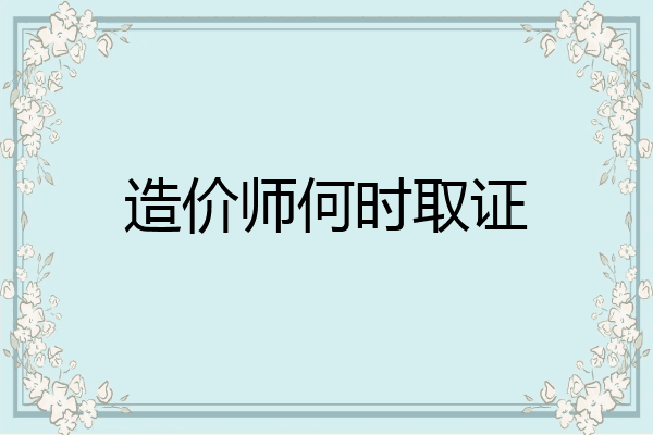 造价师何时取证