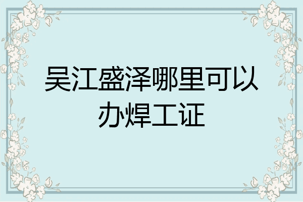吴江盛泽哪里可以办焊工证