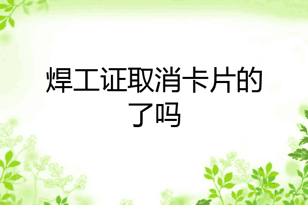 焊工证取消卡片的了吗
