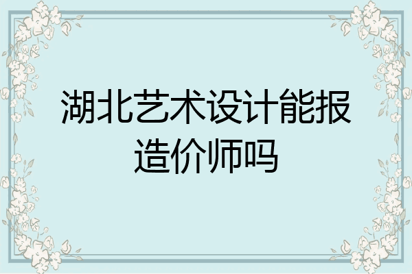 湖北艺术设计能报造价师吗