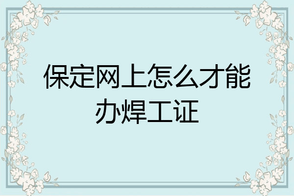 保定网上怎么才能办焊工证