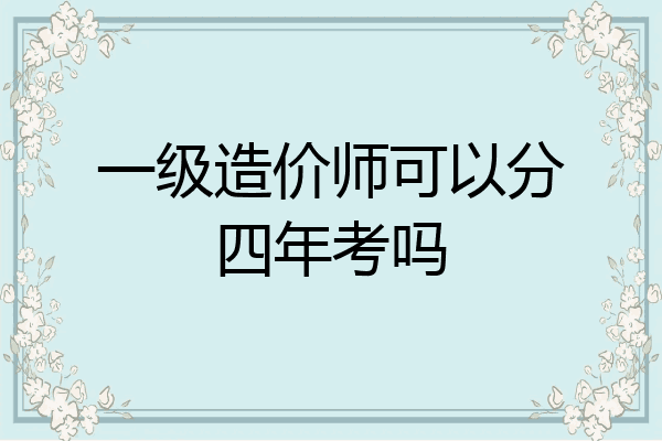 一级造价师可以分四年考吗