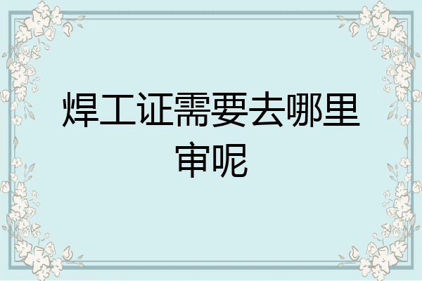 焊工证需要去哪里审呢