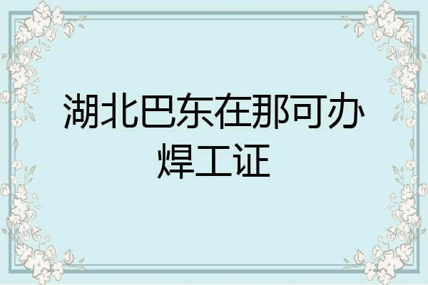 湖北巴东在那可办焊工证