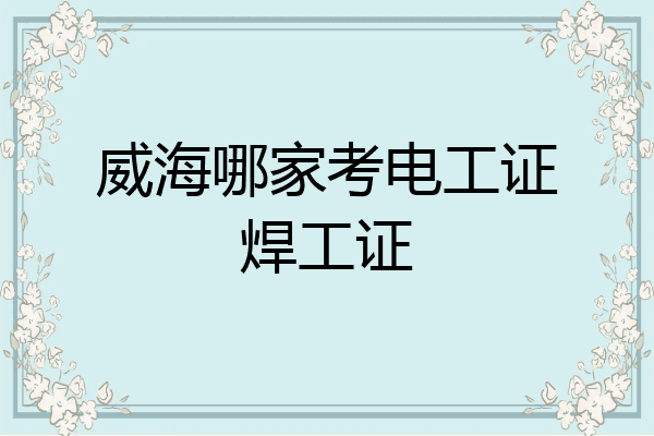 威海哪家考电工证焊工证