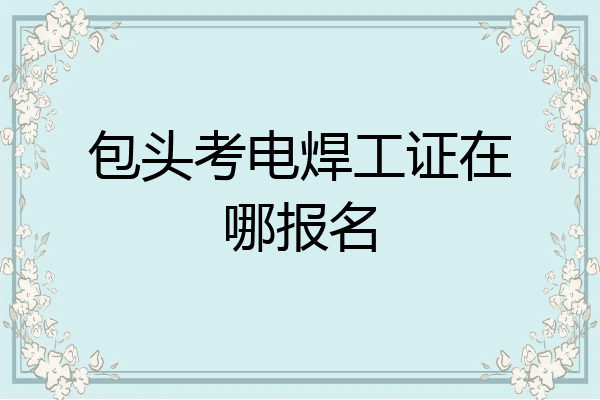 包头考电焊工证在哪报名