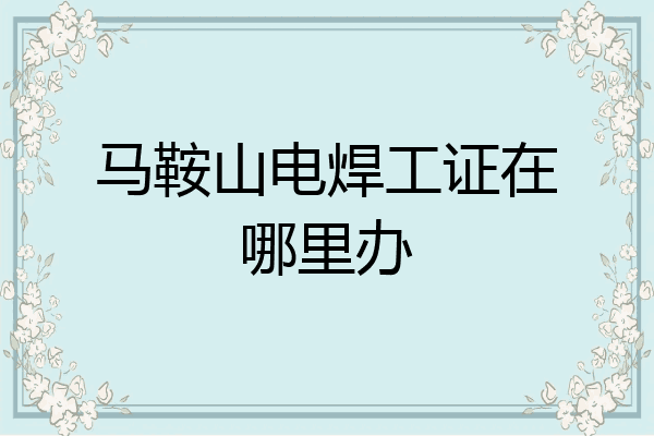 马鞍山电焊工证在哪里办