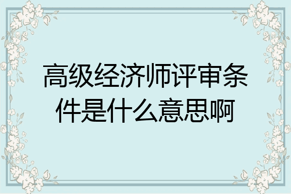 高级经济师评审条件是什么意思啊