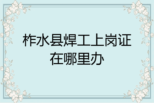 柞水县焊工上岗证在哪里办