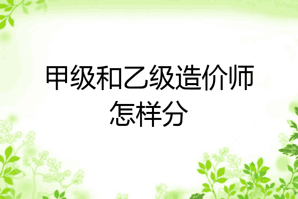 甲级和乙级造价师怎样分