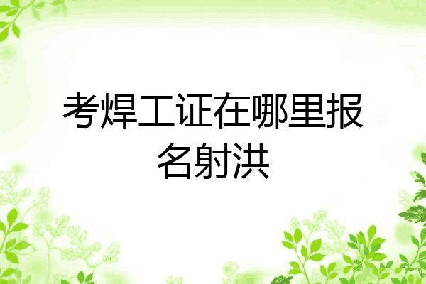 考焊工证在哪里报名射洪