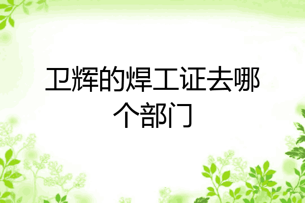 卫辉的焊工证去哪个部门