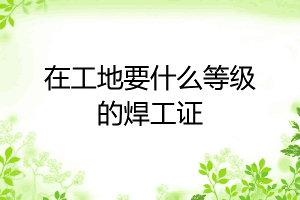 在工地要什么等级的焊工证