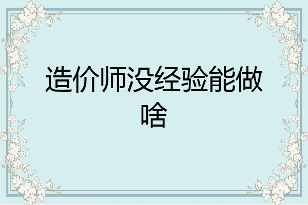 造价师没经验能做啥