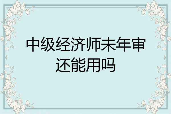 中级经济师未年审还能用吗