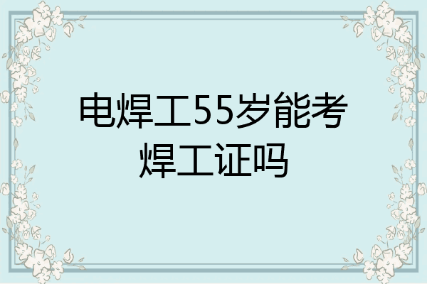 电焊工55岁能考焊工证吗