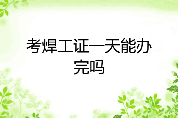 考焊工证一天能办完吗