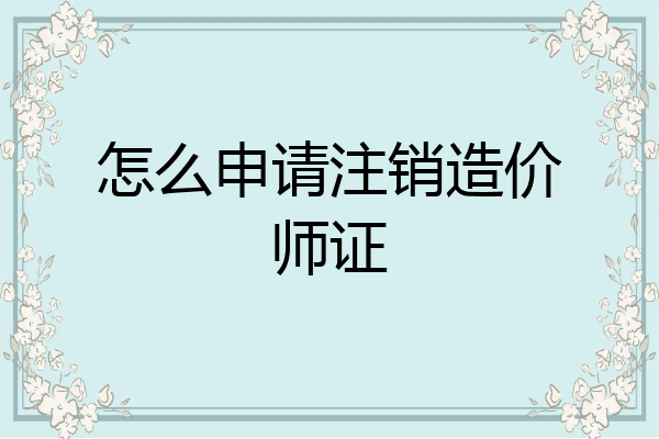 怎么申请注销造价师证