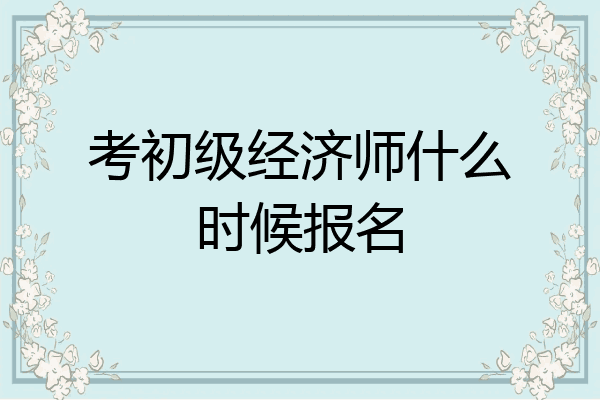 考初级经济师什么时候报名
