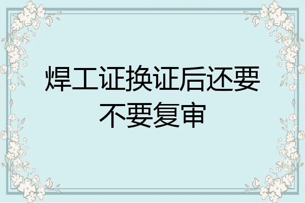 焊工证换证后还要不要复审