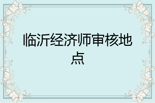 临沂经济师审核地点