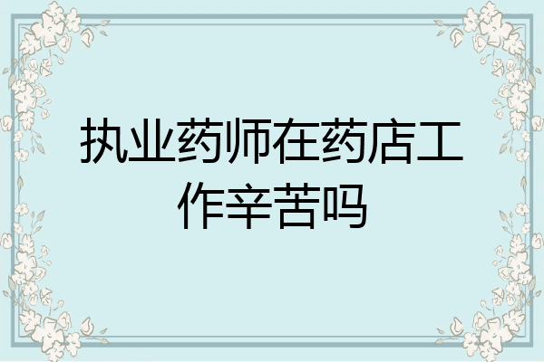 执业药师在药店工作辛苦吗