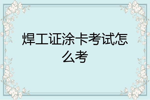 焊工证涂卡考试怎么考