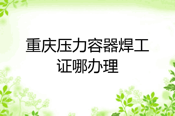 重庆压力容器焊工证哪办理